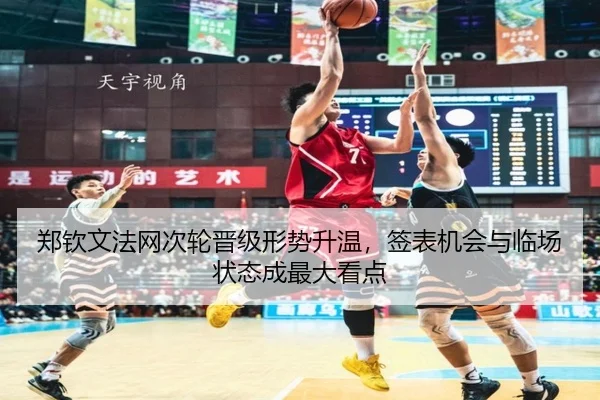 郑钦文法网次轮晋级形势升温，签表机会与临场状态成最大看点